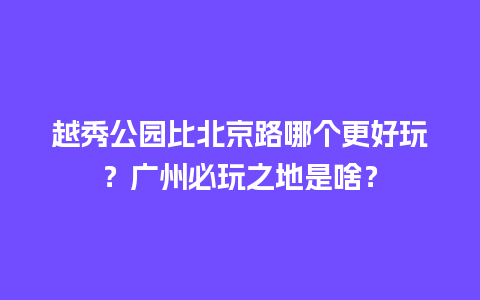 越秀公园比北京路哪个更好玩？广州必玩之地是啥？