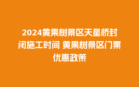 2024黄果树景区天星桥封闭施工时间 黄果树景区门票优惠政策