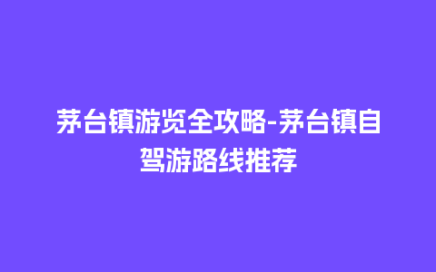 茅台镇游览全攻略-茅台镇自驾游路线推荐