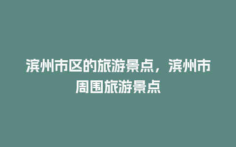 滨州市区的旅游景点，滨州市周围旅游景点