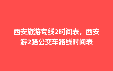 西安旅游专线2时间表，西安游2路公交车路线时间表