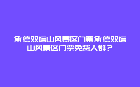 承德双塔山风景区门票承德双塔山风景区门票免费人群？