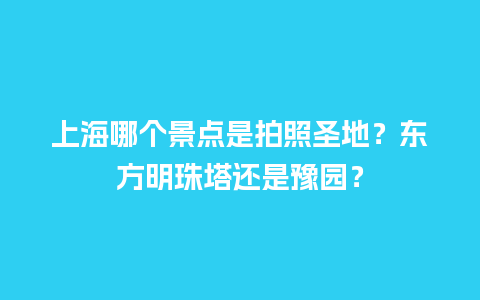 上海哪个景点是拍照圣地？东方明珠塔还是豫园？