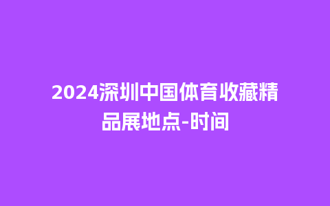 2024深圳中国体育收藏精品展地点-时间