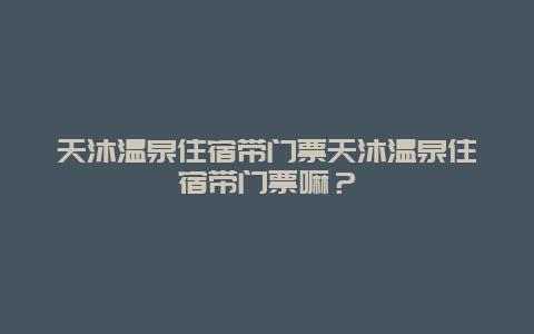 天沐温泉住宿带门票天沐温泉住宿带门票嘛？