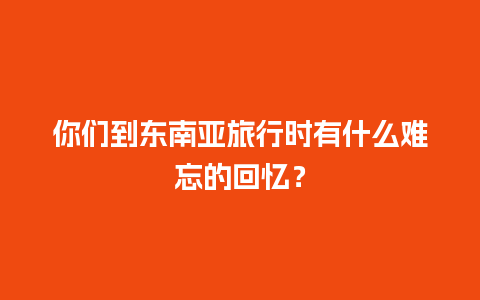 你们到东南亚旅行时有什么难忘的回忆？