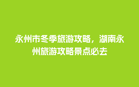 永州市冬季旅游攻略，湖南永州旅游攻略景点必去