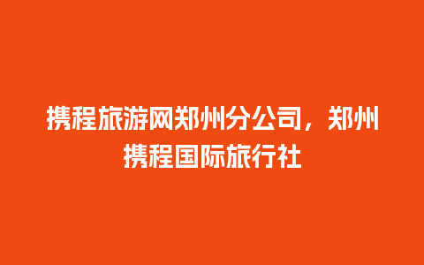 携程旅游网郑州分公司，郑州携程国际旅行社