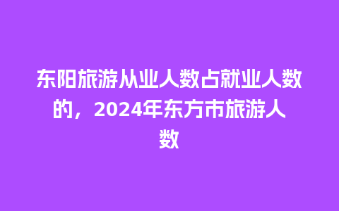 东阳旅游从业人数占就业人数的，2024年东方市旅游人数