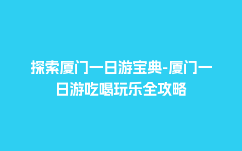 探索厦门一日游宝典-厦门一日游吃喝玩乐全攻略