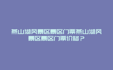 燕山湖风景区景区门票燕山湖风景区景区门票价格？