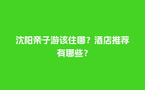 沈阳亲子游该住哪？酒店推荐有哪些？