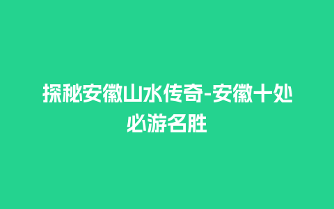 探秘安徽山水传奇-安徽十处必游名胜