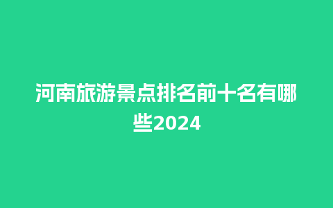 河南旅游景点排名前十名有哪些2024