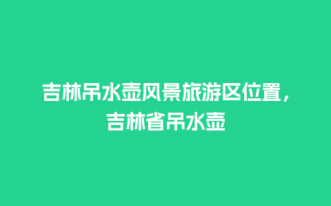 吉林吊水壶风景旅游区位置，吉林省吊水壶