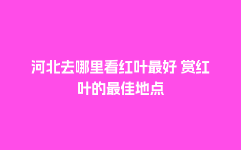 河北去哪里看红叶最好 赏红叶的最佳地点