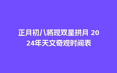 正月初八将现双星拱月 2024年天文奇观时间表