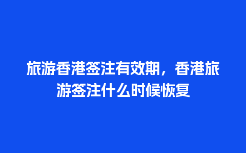 旅游香港签注有效期，香港旅游签注什么时候恢复