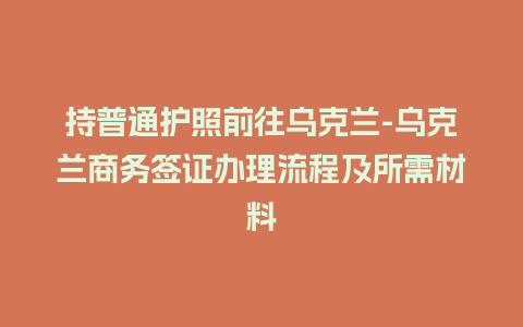 持普通护照前往乌克兰-乌克兰商务签证办理流程及所需材料