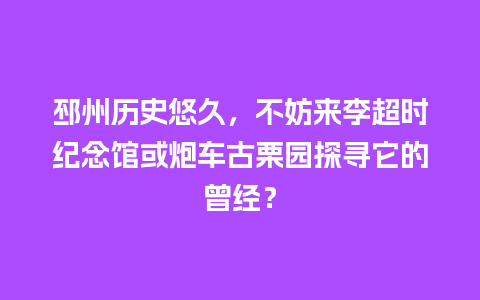 邳州历史悠久，不妨来李超时纪念馆或炮车古栗园探寻它的曾经？