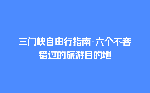 三门峡自由行指南-六个不容错过的旅游目的地