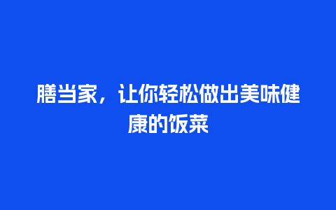 膳当家，让你轻松做出美味健康的饭菜