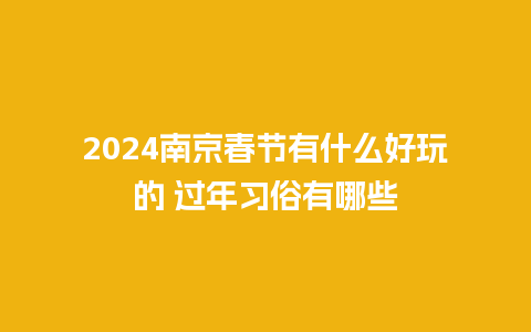 2024南京春节有什么好玩的 过年习俗有哪些