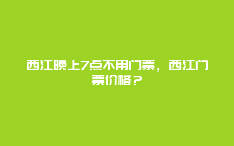 西江晚上7点不用门票，西江门票价格？