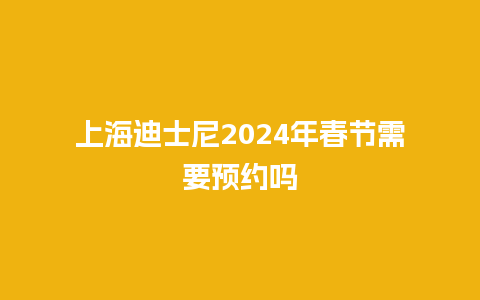 上海迪士尼2024年春节需要预约吗