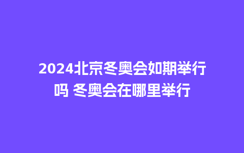 2024北京冬奥会如期举行吗 冬奥会在哪里举行