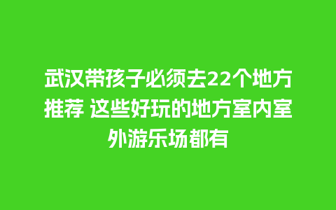 武汉带孩子必须去22个地方推荐 这些好玩的地方室内室外游乐场都有