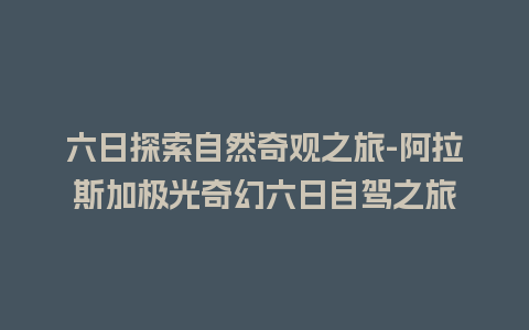 六日探索自然奇观之旅-阿拉斯加极光奇幻六日自驾之旅