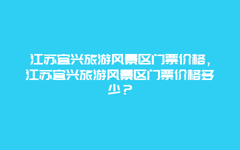 江苏宜兴旅游风景区门票价格，江苏宜兴旅游风景区门票价格多少？