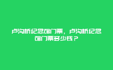 卢沟桥纪念馆门票，卢沟桥纪念馆门票多少钱？