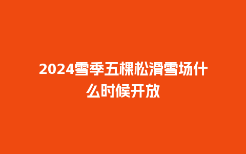 2024雪季五棵松滑雪场什么时候开放