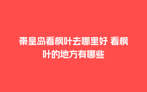 秦皇岛看枫叶去哪里好 看枫叶的地方有哪些