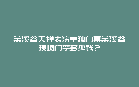 茶溪谷天禅表演单独门票茶溪谷现场门票多少钱？