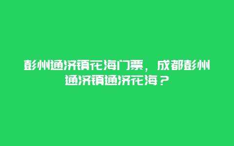 彭州通济镇花海门票，成都彭州通济镇通济花海？