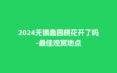 2024无锡蠡园桃花开了吗-最佳观赏地点