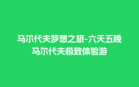 马尔代夫梦想之旅-六天五晚马尔代夫极致体验游