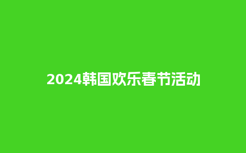 2024韩国欢乐春节活动