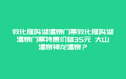 敦化雁鸣湖温泉门票敦化雁鸣湖温泉门票特惠价格35元 大山温泉神龙温泉？