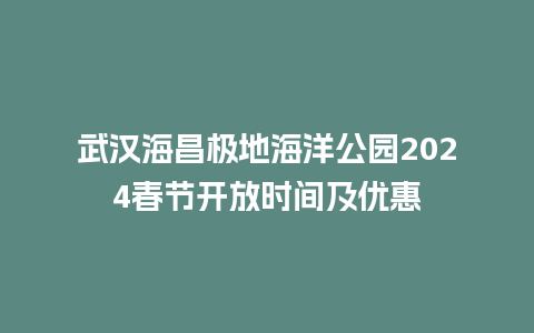 武汉海昌极地海洋公园2024春节开放时间及优惠