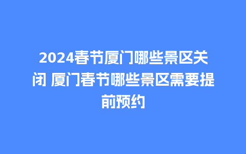 2024春节厦门哪些景区关闭 厦门春节哪些景区需要提前预约