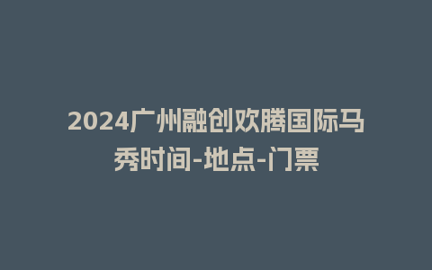 2024广州融创欢腾国际马秀时间-地点-门票