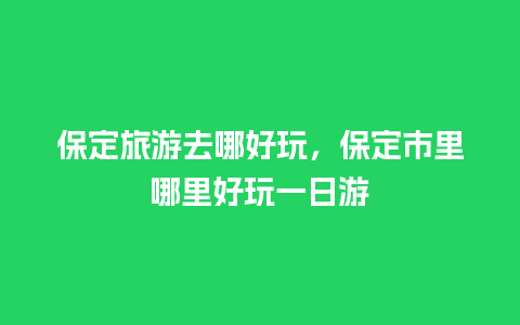 保定旅游去哪好玩，保定市里哪里好玩一日游