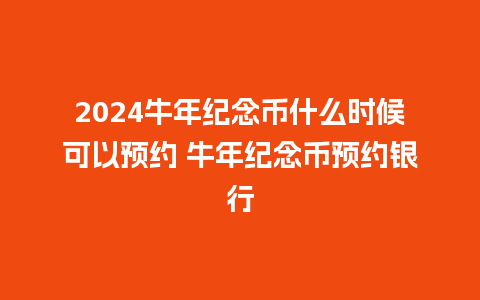 2024牛年纪念币什么时候可以预约 牛年纪念币预约银行