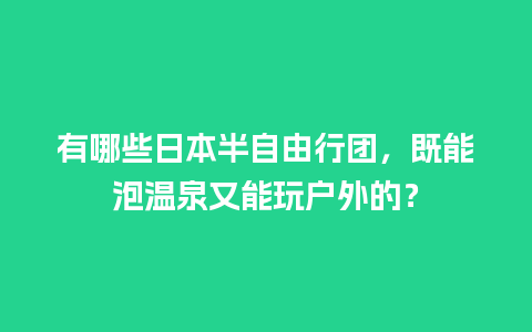 有哪些日本半自由行团，既能泡温泉又能玩户外的？