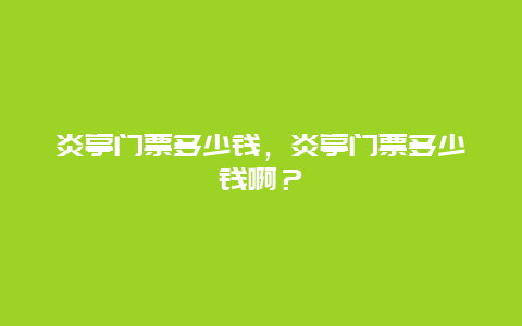 炎亭门票多少钱，炎亭门票多少钱啊？