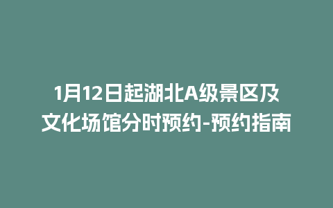 1月12日起湖北A级景区及文化场馆分时预约-预约指南